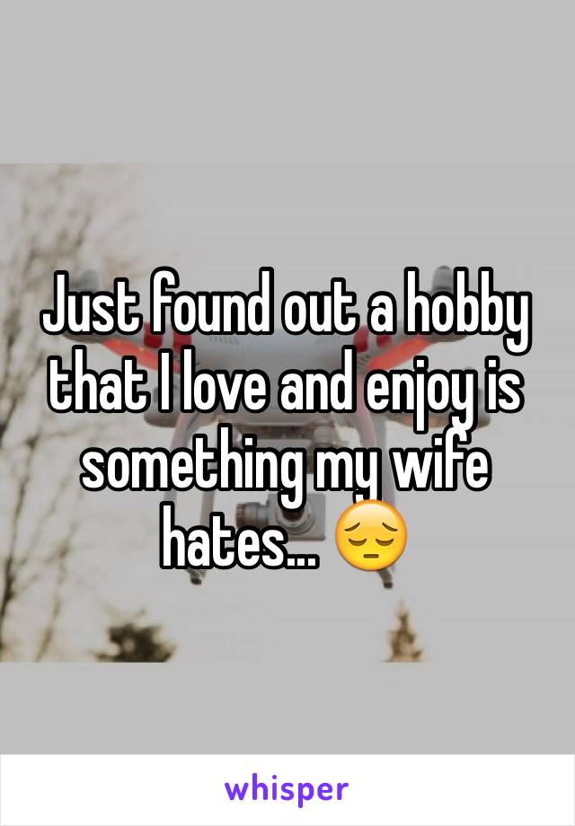 Just found out a hobby that I love and enjoy is something my wife hates... 😔