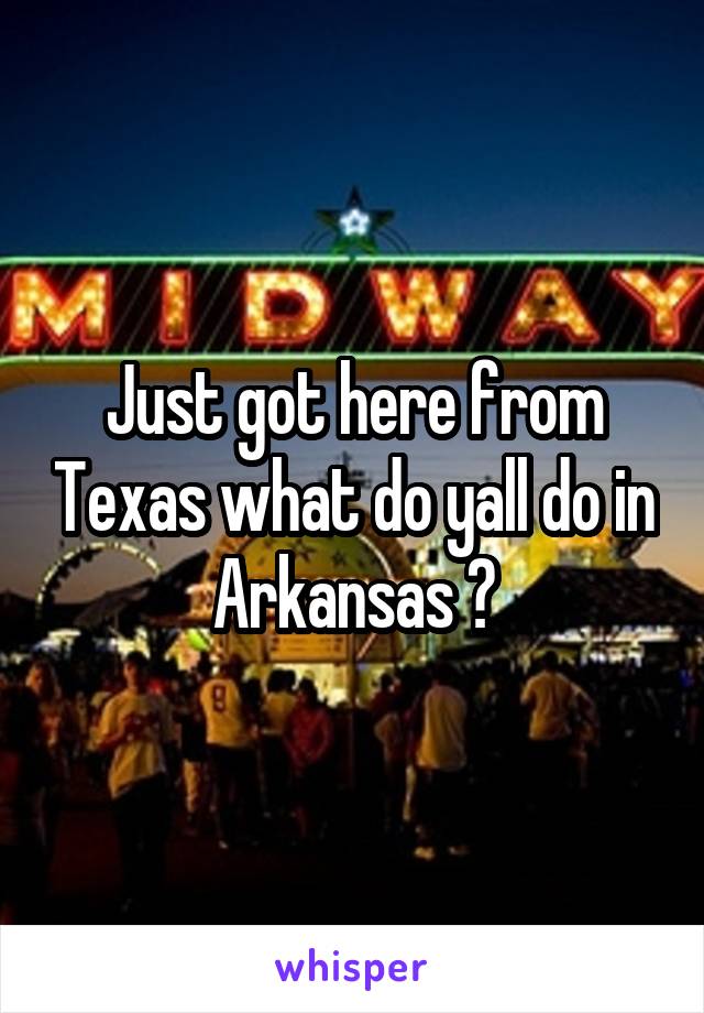 Just got here from Texas what do yall do in Arkansas ?