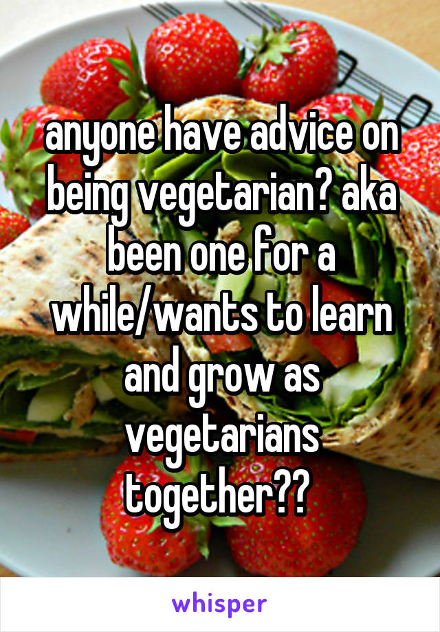 anyone have advice on being vegetarian? aka been one for a while/wants to learn and grow as vegetarians together?? 