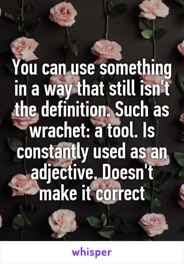 You can use something in a way that still isn't the definition. Such as wrachet: a tool. Is constantly used as an adjective. Doesn't make it correct