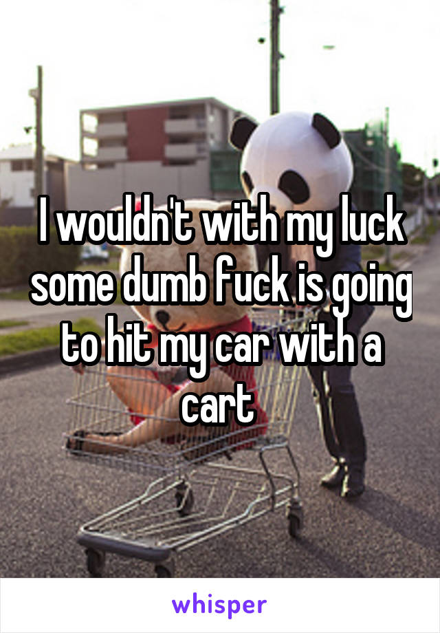 I wouldn't with my luck some dumb fuck is going to hit my car with a cart 