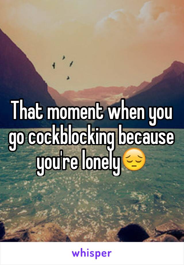 That moment when you go cockblocking because you're lonely😔