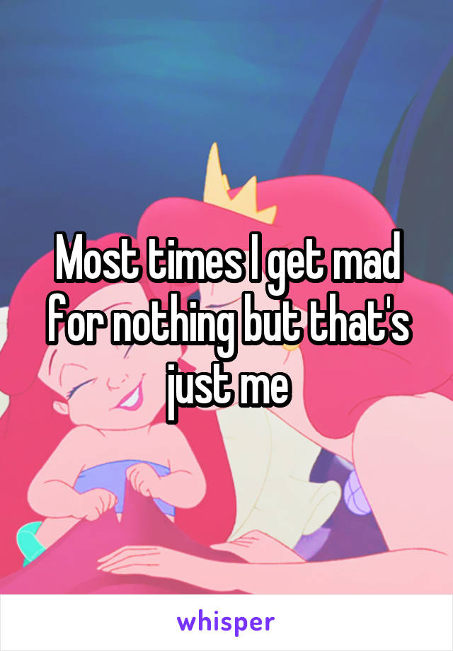 Most times I get mad for nothing but that's just me