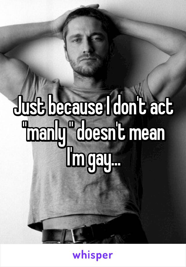 Just because I don't act "manly " doesn't mean I'm gay...