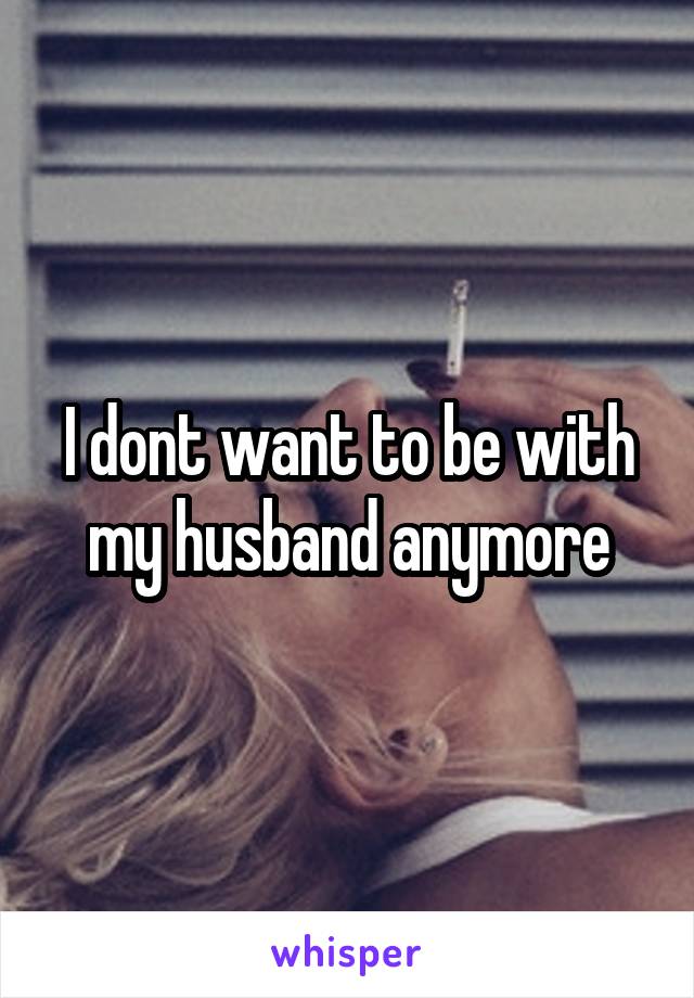 I dont want to be with my husband anymore