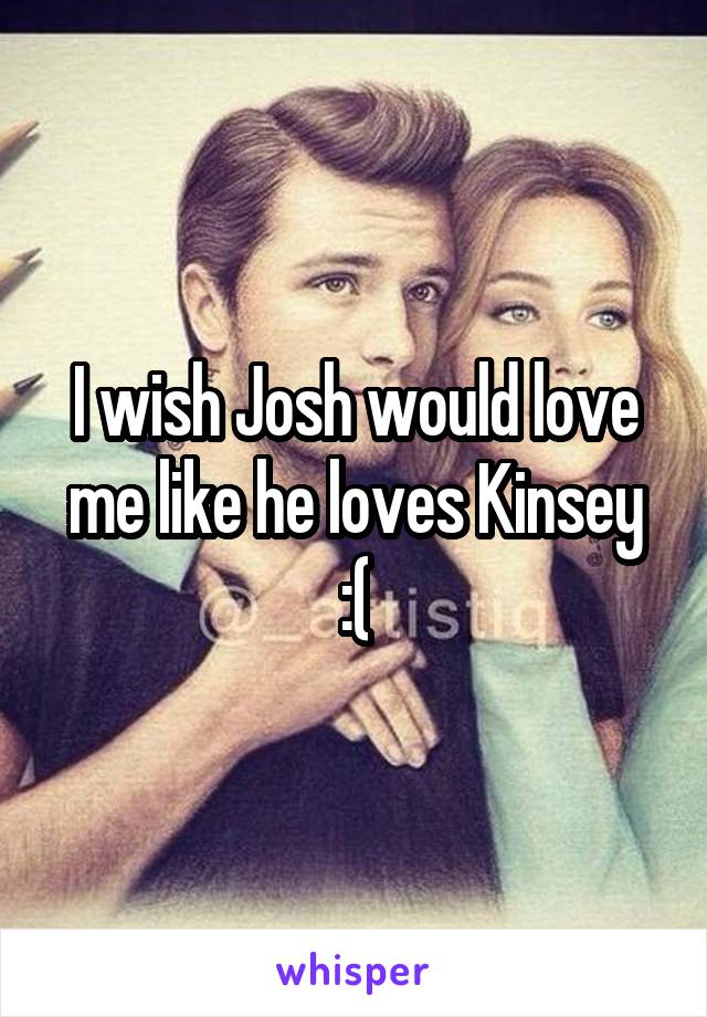 I wish Josh would love me like he loves Kinsey :(