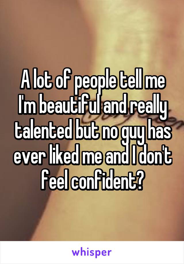 A lot of people tell me I'm beautiful and really talented but no guy has ever liked me and I don't feel confident?