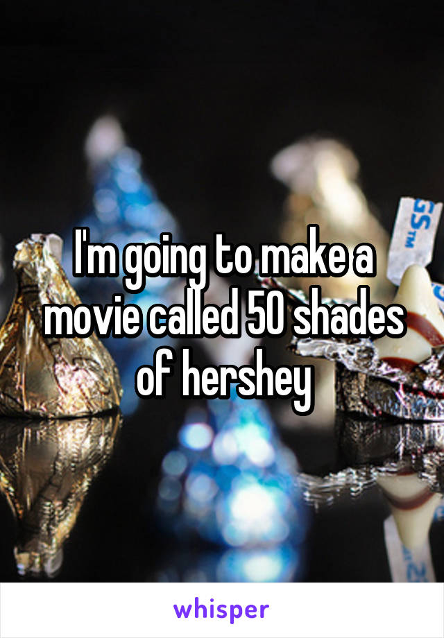 I'm going to make a movie called 50 shades of hershey