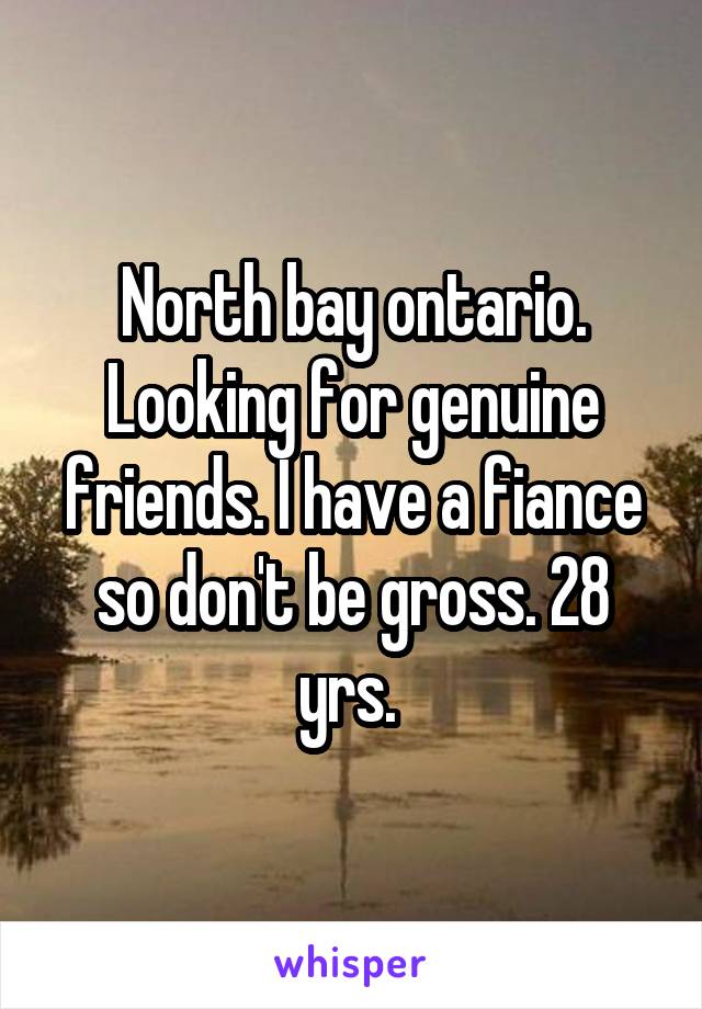 North bay ontario. Looking for genuine friends. I have a fiance so don't be gross. 28 yrs. 