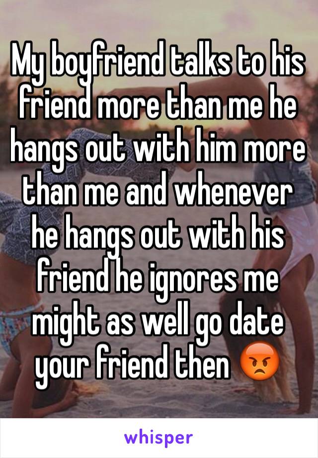 My boyfriend talks to his friend more than me he hangs out with him more than me and whenever he hangs out with his friend he ignores me might as well go date your friend then 😡