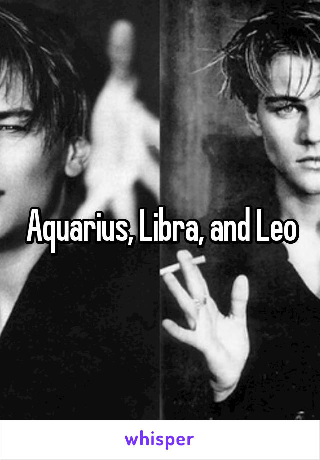 Aquarius, Libra, and Leo