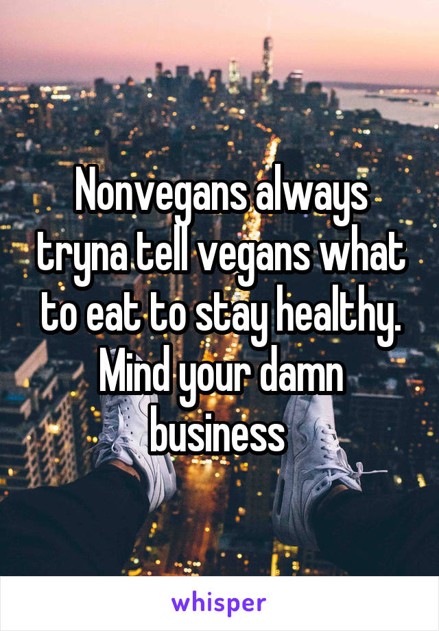 Nonvegans always tryna tell vegans what to eat to stay healthy. Mind your damn business 