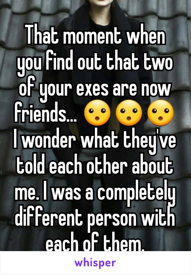 That moment when you find out that two of your exes are now friends... 😮😮😮 I wonder what they've told each other about me. I was a completely different person with each of them.