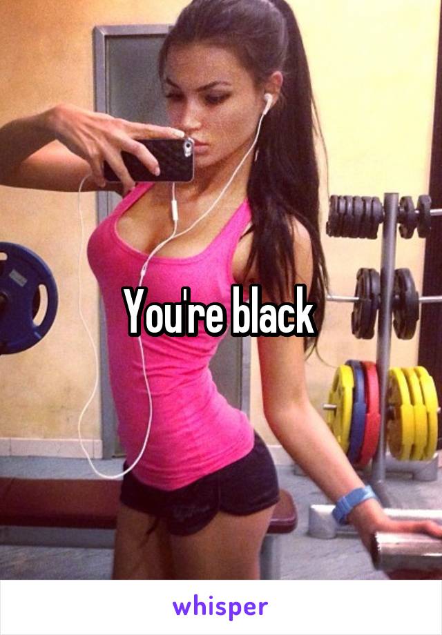 You're black 