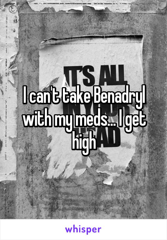 I can't take Benadryl with my meds... I get high