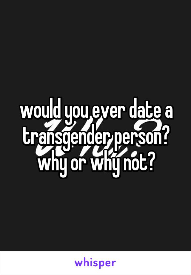 would you ever date a transgender person? why or why not?