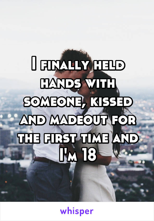 I finally held hands with someone, kissed and madeout for the first time and I'm 18