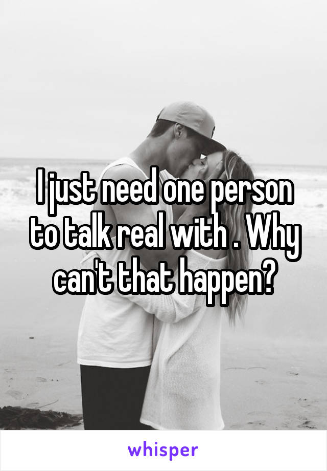 I just need one person to talk real with . Why can't that happen?