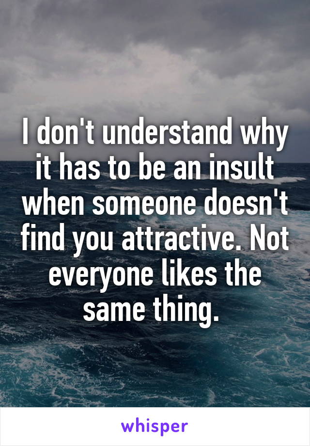 I don't understand why it has to be an insult when someone doesn't find you attractive. Not everyone likes the same thing. 