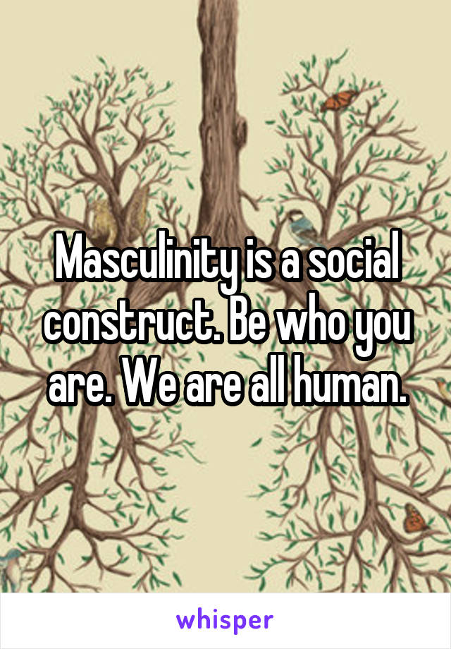 Masculinity is a social construct. Be who you are. We are all human.