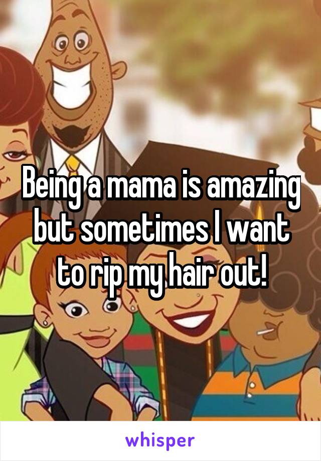 Being a mama is amazing but sometimes I want to rip my hair out!