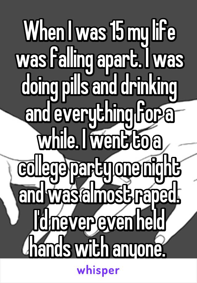 When I was 15 my life was falling apart. I was doing pills and drinking and everything for a while. I went to a college party one night and was almost raped. I'd never even held hands with anyone. 