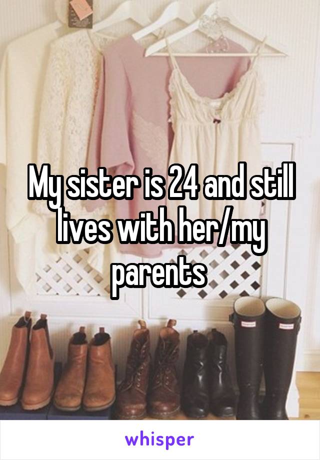 My sister is 24 and still lives with her/my parents 