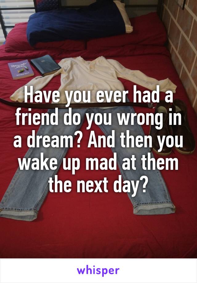 Have you ever had a friend do you wrong in a dream? And then you wake up mad at them the next day?