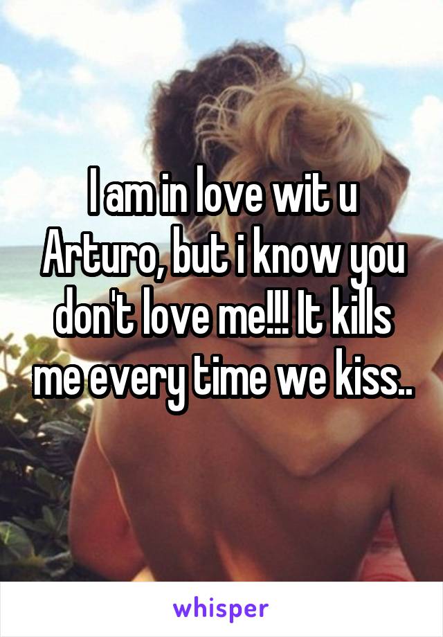 I am in love wit u Arturo, but i know you don't love me!!! It kills me every time we kiss.. 