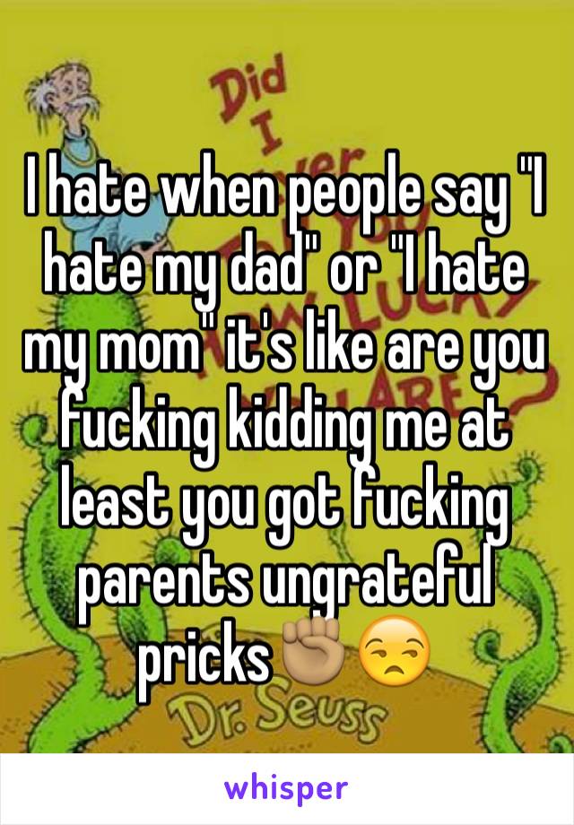 I hate when people say "I hate my dad" or "I hate my mom" it's like are you fucking kidding me at least you got fucking parents ungrateful pricks✊🏽😒