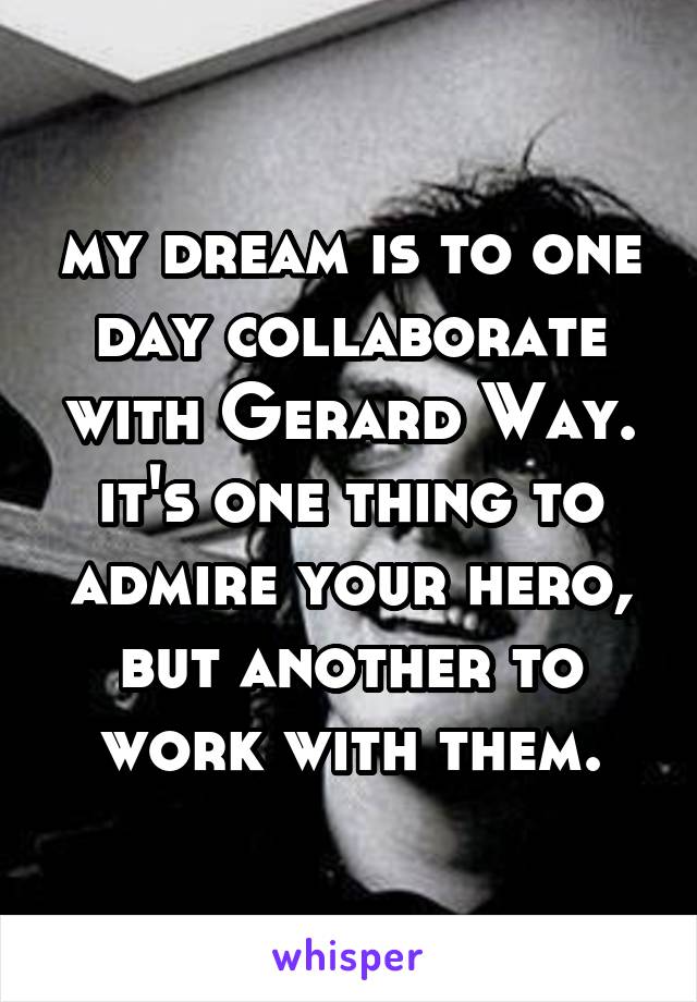 my dream is to one day collaborate with Gerard Way. it's one thing to admire your hero, but another to work with them.