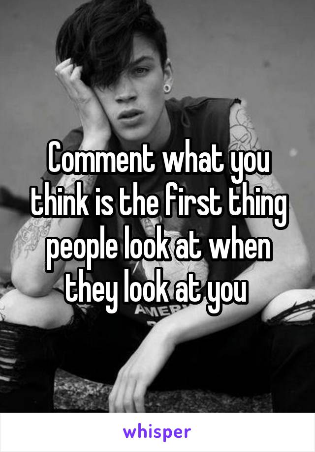 Comment what you think is the first thing people look at when they look at you 