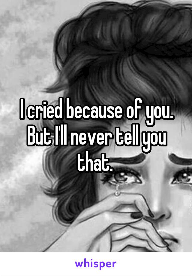 I cried because of you. But I'll never tell you that. 