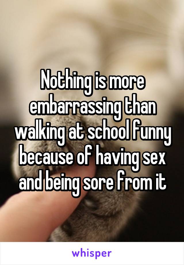 Nothing is more embarrassing than walking at school funny because of having sex and being sore from it