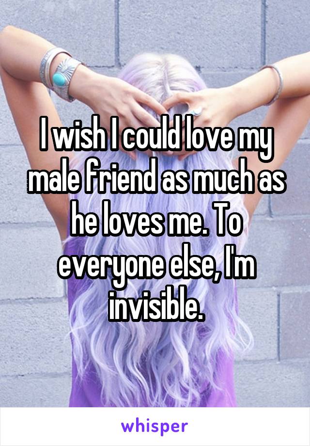 I wish I could love my male friend as much as he loves me. To everyone else, I'm invisible.