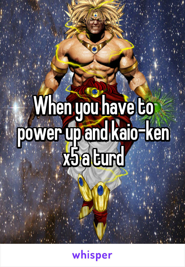 When you have to power up and kaio-ken x5 a turd