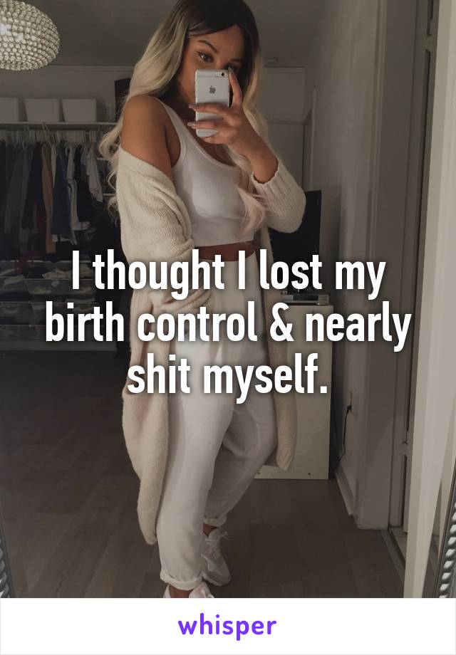 I thought I lost my birth control & nearly shit myself.