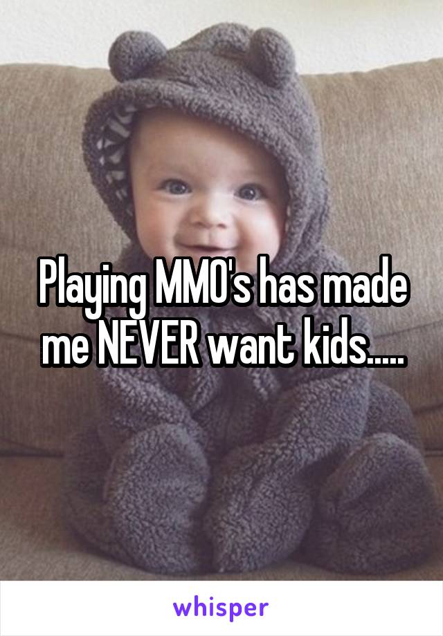 Playing MMO's has made me NEVER want kids.....