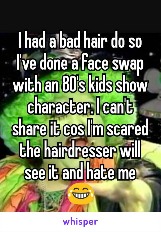 I had a bad hair do so I've done a face swap with an 80's kids show character. I can't share it cos I'm scared the hairdresser will see it and hate me 😂