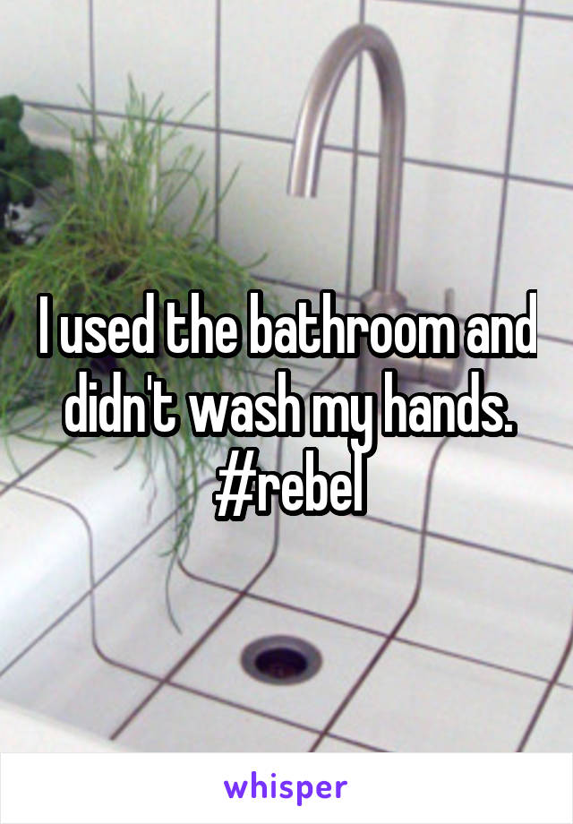 I used the bathroom and didn't wash my hands. #rebel