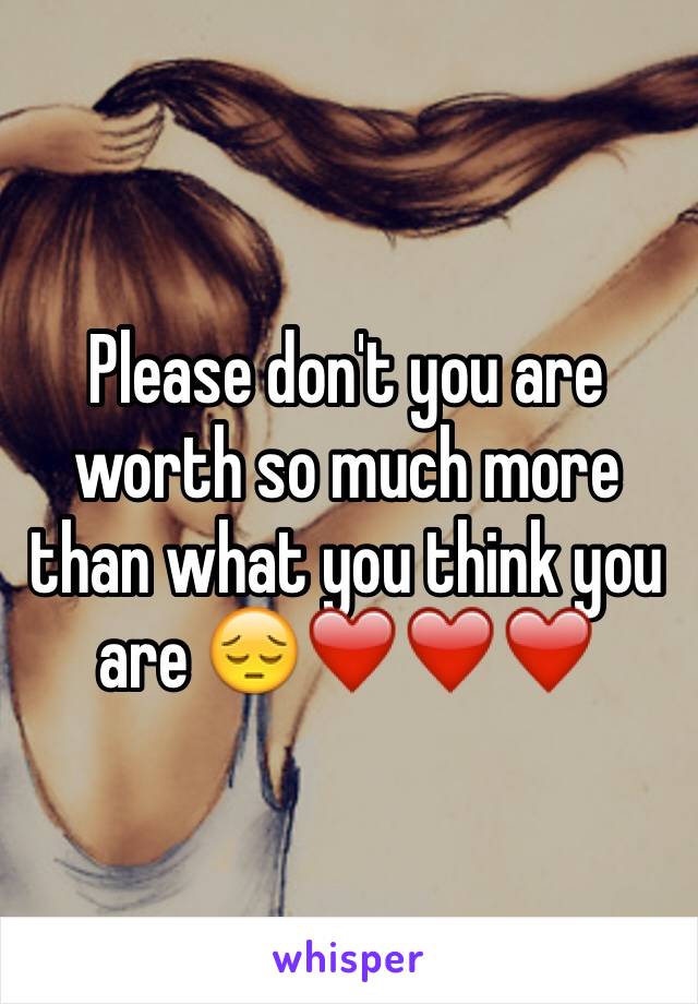 Please don't you are worth so much more than what you think you are 😔❤️❤️❤️