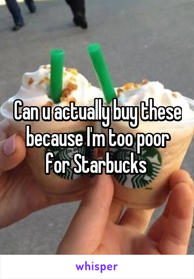 Can u actually buy these because I'm too poor for Starbucks 