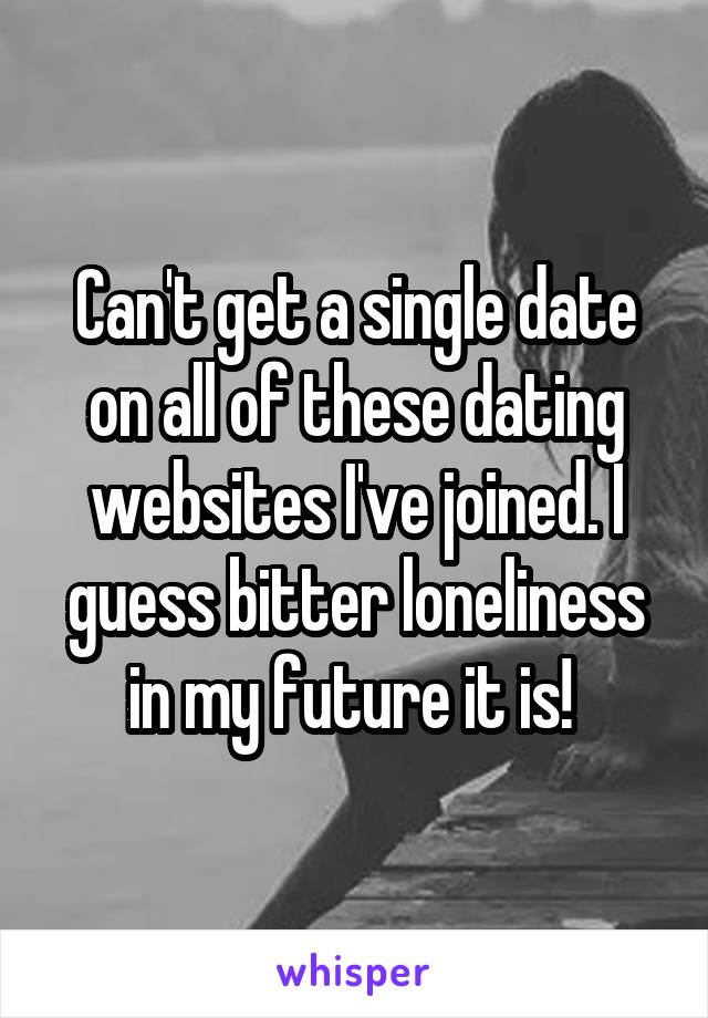 Can't get a single date on all of these dating websites I've joined. I guess bitter loneliness in my future it is! 