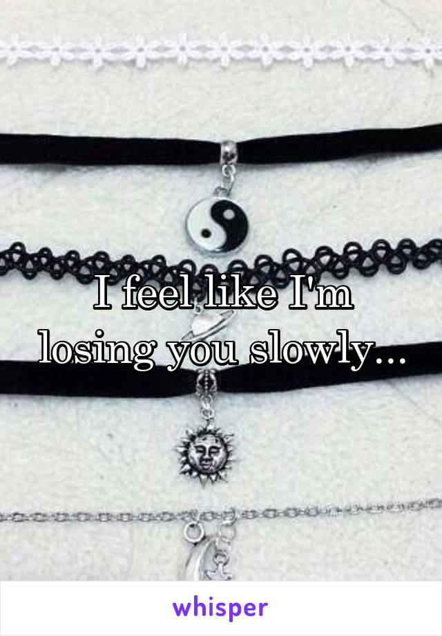 I feel like I'm losing you slowly...