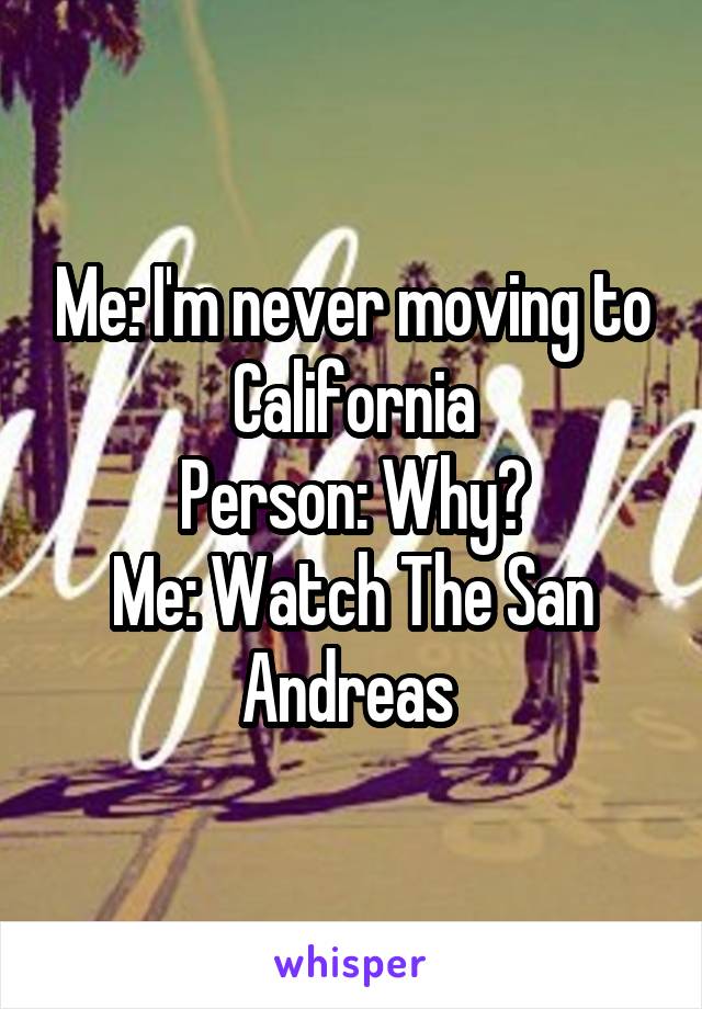 Me: I'm never moving to California
Person: Why?
Me: Watch The San Andreas 