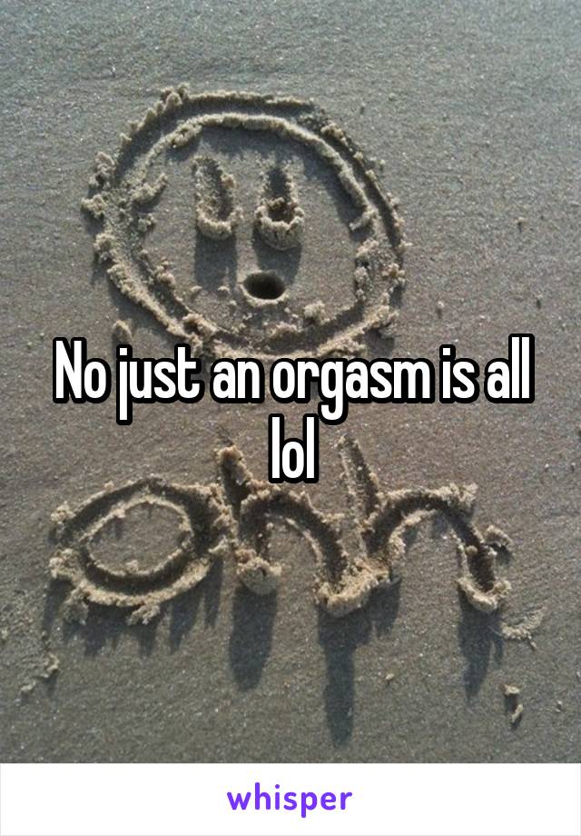 No just an orgasm is all lol