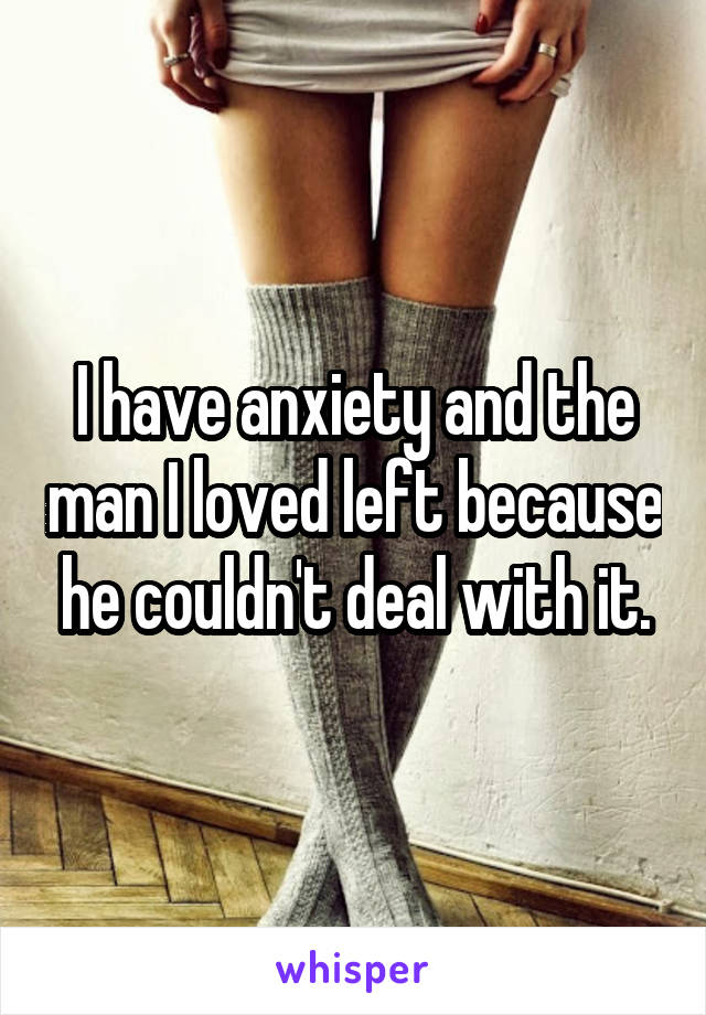 I have anxiety and the man I loved left because he couldn't deal with it.