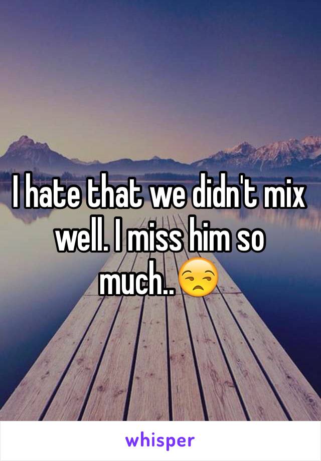 I hate that we didn't mix well. I miss him so much..😒