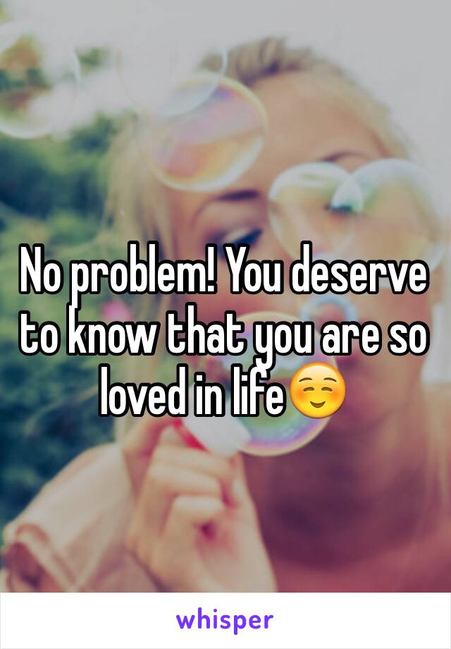 No problem! You deserve to know that you are so loved in life☺️