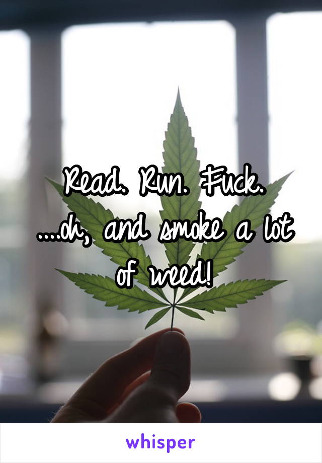 Read. Run. Fuck.
....oh, and smoke a lot of weed!